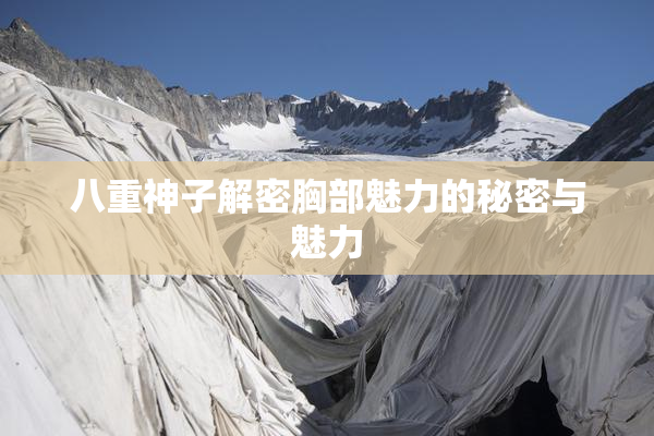 八重神子解密胸部魅力的秘密与魅力