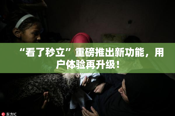 “看了秒立”重磅推出新功能，用户体验再升级！