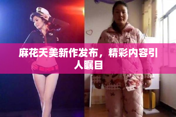 麻花天美新作发布，精彩内容引人瞩目