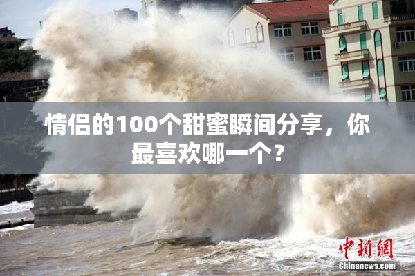情侣的100个甜蜜瞬间分享，你最喜欢哪一个？