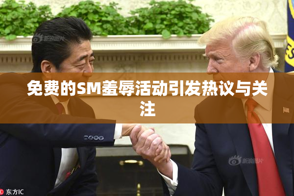 免费的SM羞辱活动引发热议与关注
