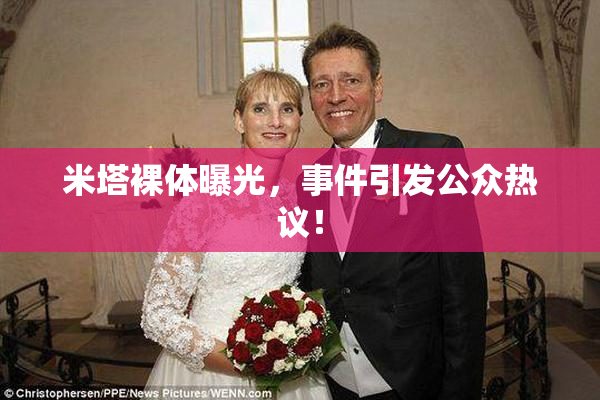 米塔裸体曝光，事件引发公众热议！