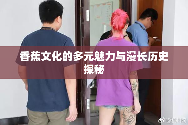 香蕉文化的多元魅力与漫长历史探秘