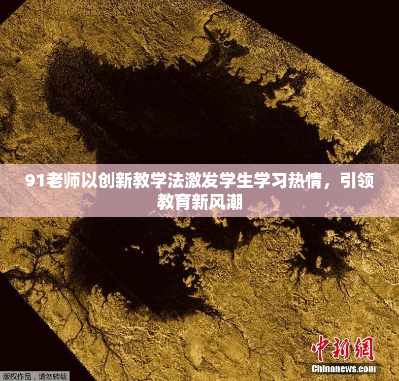 91老师以创新教学法激发学生学习热情，引领教育新风潮