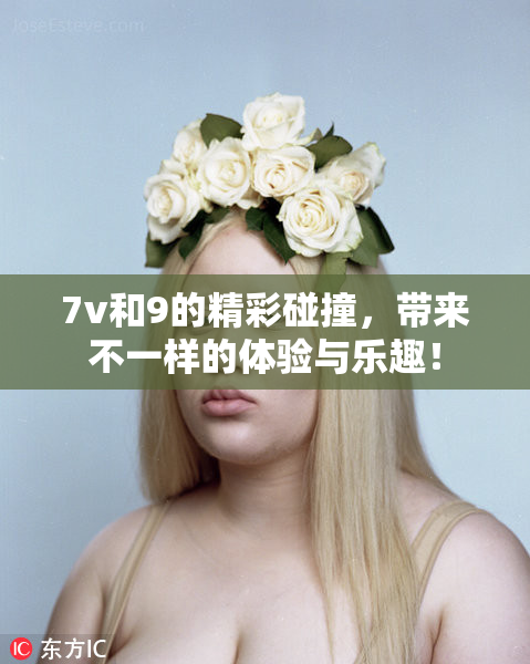 7v和9的精彩碰撞，带来不一样的体验与乐趣！