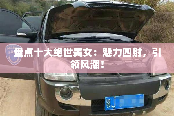 盘点十大绝世美女：魅力四射，引领风潮！