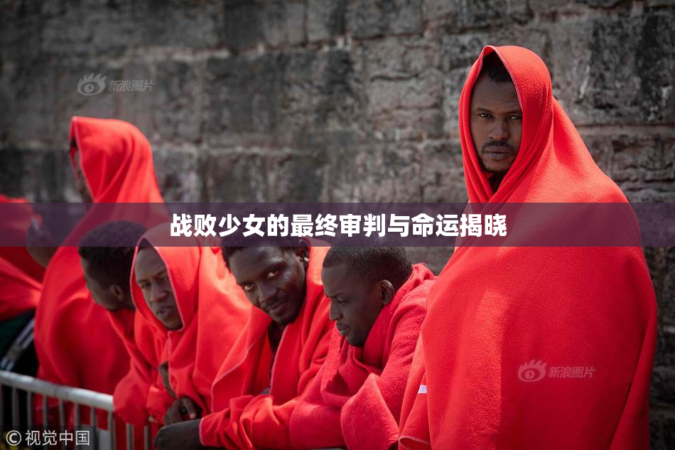 战败少女的最终审判与命运揭晓