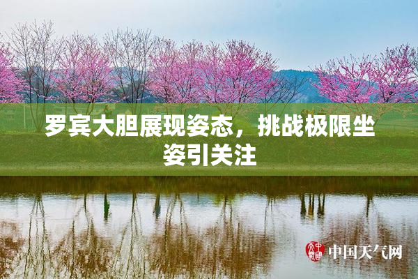 罗宾大胆展现姿态，挑战极限坐姿引关注