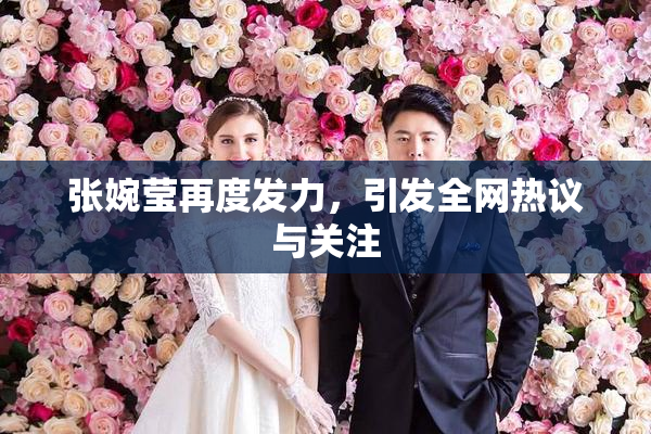 张婉莹再度发力，引发全网热议与关注