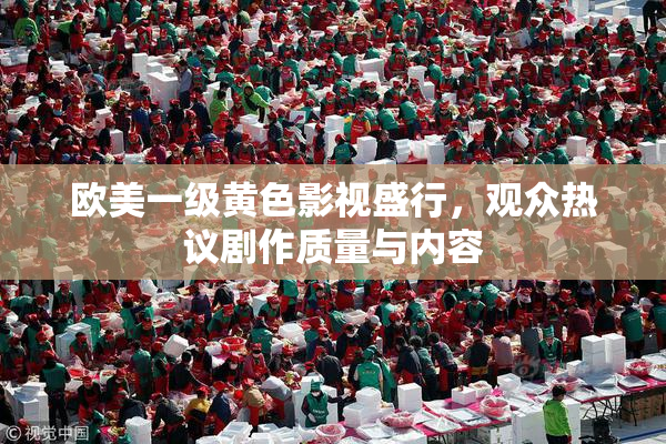 欧美一级黄色影视盛行，观众热议剧作质量与内容