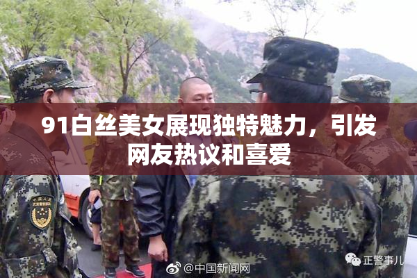 91白丝美女展现独特魅力，引发网友热议和喜爱