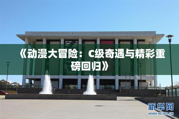 《动漫大冒险：C级奇遇与精彩重磅回归》