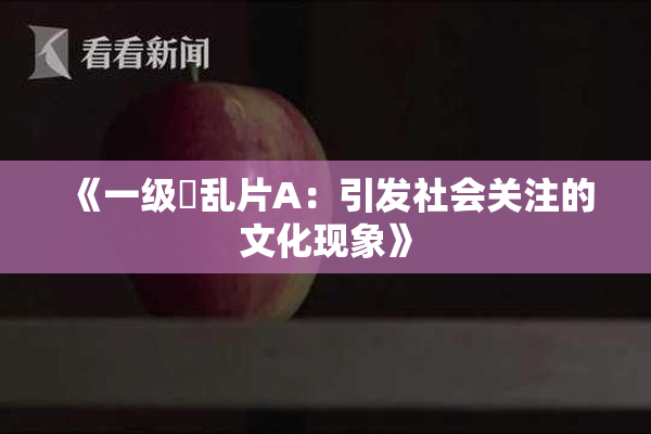 《一级婬乱片A：引发社会关注的文化现象》