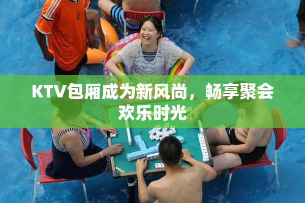 KTV包厢成为新风尚，畅享聚会欢乐时光