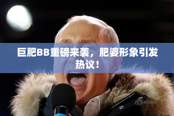巨肥BB重磅来袭，肥婆形象引发热议！