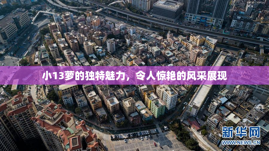 小13萝的独特魅力，令人惊艳的风采展现