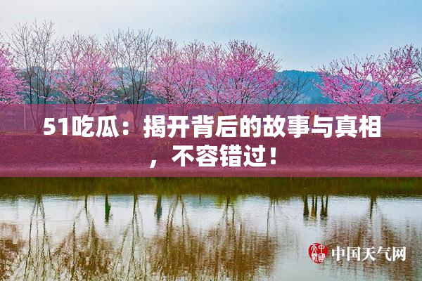 51吃瓜：揭开背后的故事与真相，不容错过！
