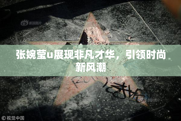 张婉莹u展现非凡才华，引领时尚新风潮