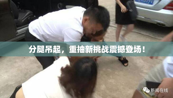 分腿吊起，重抽新挑战震撼登场！