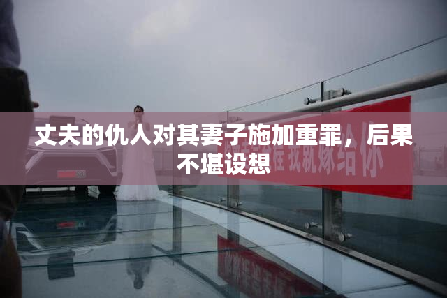 丈夫的仇人对其妻子施加重罪，后果不堪设想