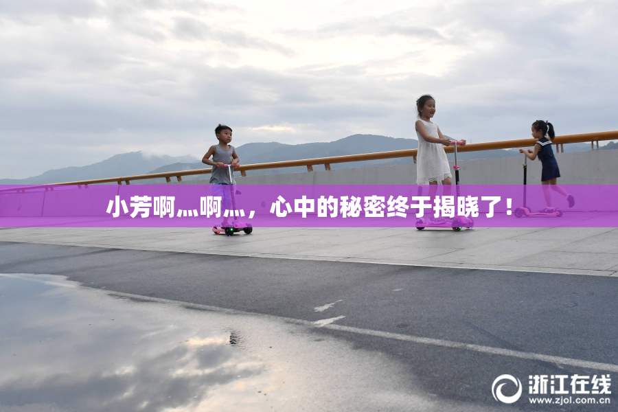 小芳啊灬啊灬，心中的秘密终于揭晓了！