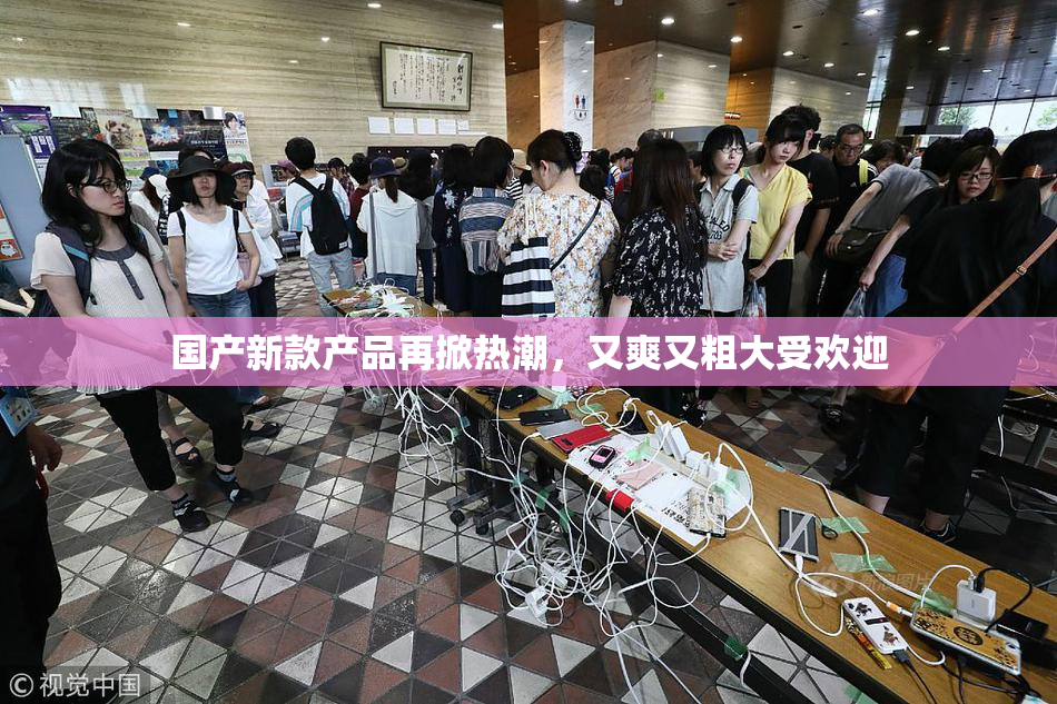 国产新款产品再掀热潮，又爽又粗大受欢迎