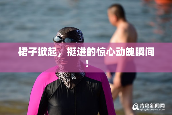 裙子掀起，挺进的惊心动魄瞬间！