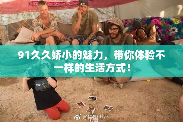 91久久娇小的魅力，带你体验不一样的生活方式！