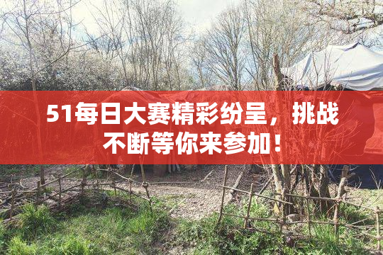 51每日大赛精彩纷呈，挑战不断等你来参加！