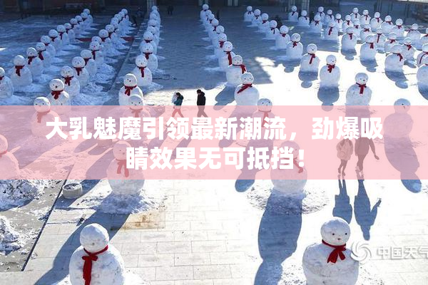 大乳魅魔引领最新潮流，劲爆吸睛效果无可抵挡！