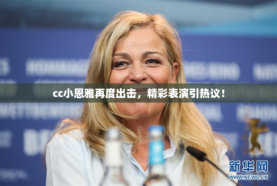 cc小恩雅再度出击，精彩表演引热议！