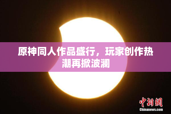 原神同人作品盛行，玩家创作热潮再掀波澜