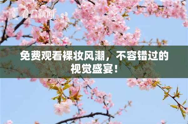 免费观看裸妆风潮，不容错过的视觉盛宴！