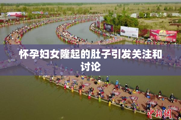 怀孕妇女隆起的肚子引发关注和讨论