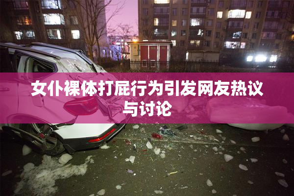 女仆裸体打屁行为引发网友热议与讨论