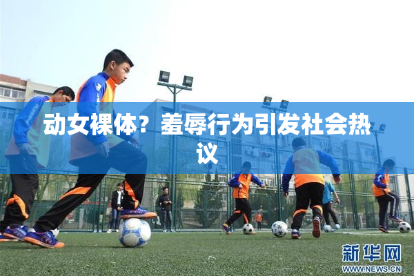动女裸体？羞辱行为引发社会热议
