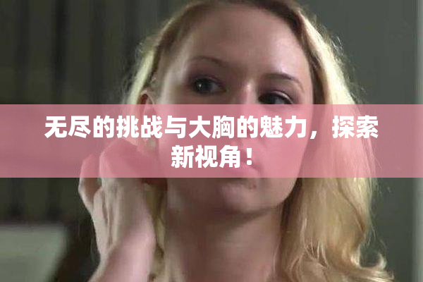 无尽的挑战与大胸的魅力，探索新视角！