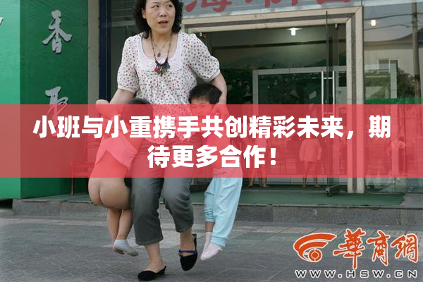 小班与小重携手共创精彩未来，期待更多合作！