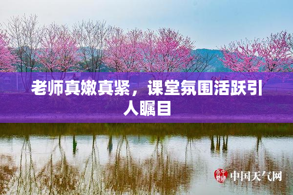 老师真嫩真紧，课堂氛围活跃引人瞩目