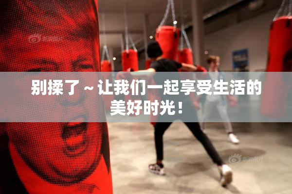 别揉了～让我们一起享受生活的美好时光！