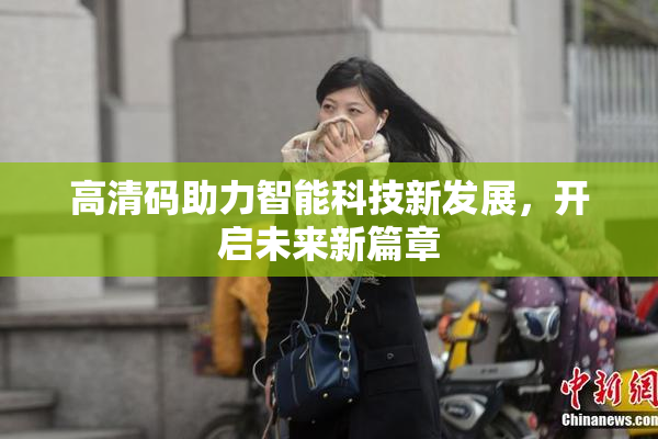 高清码助力智能科技新发展，开启未来新篇章