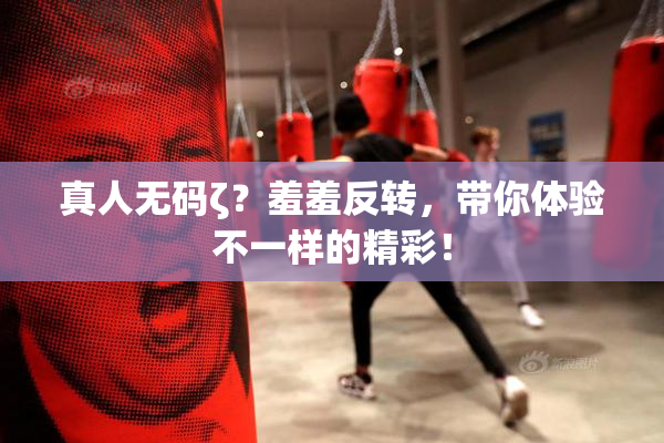 真人无码ζ？羞羞反转，带你体验不一样的精彩！