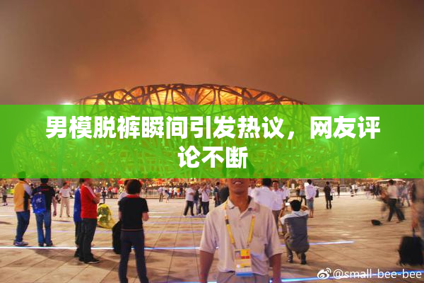 男模脱裤瞬间引发热议，网友评论不断