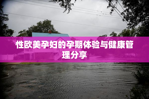 性欧美孕妇的孕期体验与健康管理分享