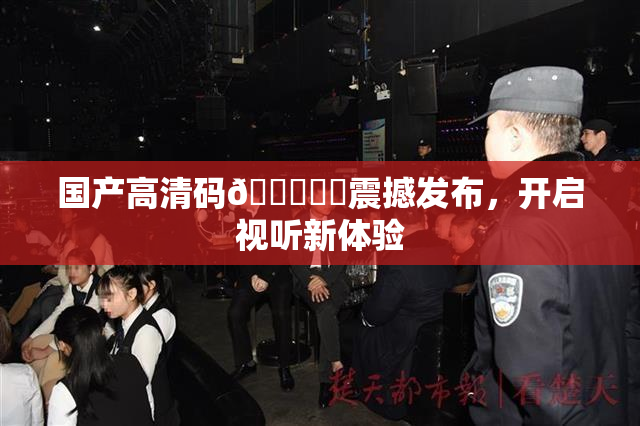 国产高清码🔞❌‌震撼发布，开启视听新体验