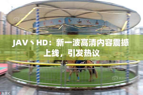 JAV丶HD：新一波高清内容震撼上线，引发热议