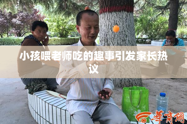 小孩喂老师吃的趣事引发家长热议