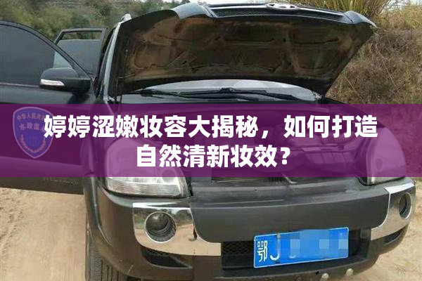 婷婷涩嫩妆容大揭秘，如何打造自然清新妆效？
