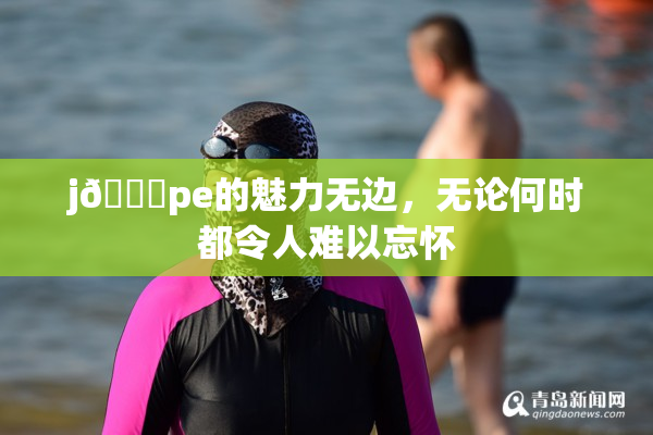 j🈚pe的魅力无边，无论何时都令人难以忘怀