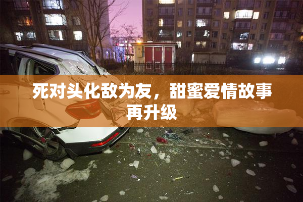 死对头化敌为友，甜蜜爱情故事再升级